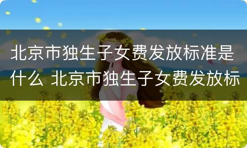 北京市独生子女费发放标准是什么 北京市独生子女费发放标准是什么样的