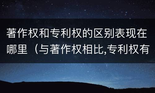 著作权和专利权的区别表现在哪里（与著作权相比,专利权有哪些特征）