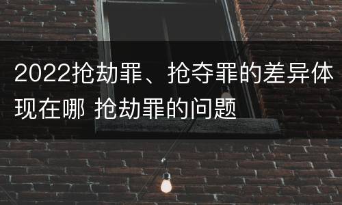 2022抢劫罪、抢夺罪的差异体现在哪 抢劫罪的问题