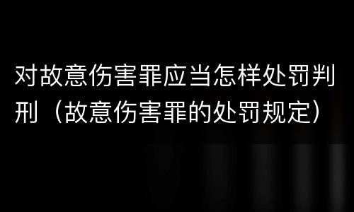 对故意伤害罪应当怎样处罚判刑（故意伤害罪的处罚规定）
