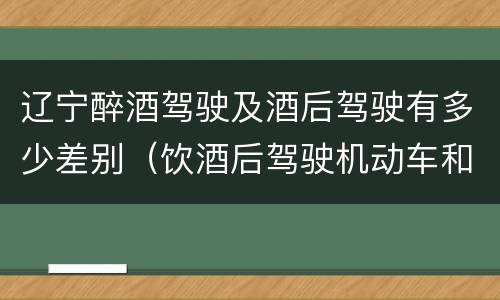辽宁醉酒驾驶及酒后驾驶有多少差别（饮酒后驾驶机动车和醉驾有什么区别）