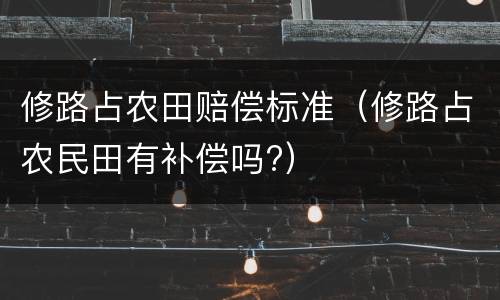 修路占农田赔偿标准（修路占农民田有补偿吗?）