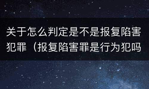 关于怎么判定是不是报复陷害犯罪（报复陷害罪是行为犯吗）