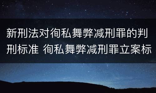 新刑法对徇私舞弊减刑罪的判刑标准 徇私舞弊减刑罪立案标准