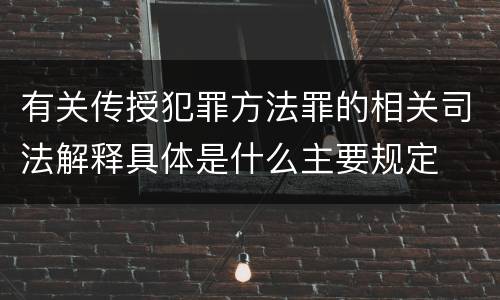 有关传授犯罪方法罪的相关司法解释具体是什么主要规定