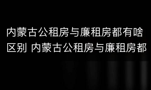 内蒙古公租房与廉租房都有啥区别 内蒙古公租房与廉租房都有啥区别呢