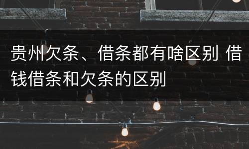 贵州欠条、借条都有啥区别 借钱借条和欠条的区别