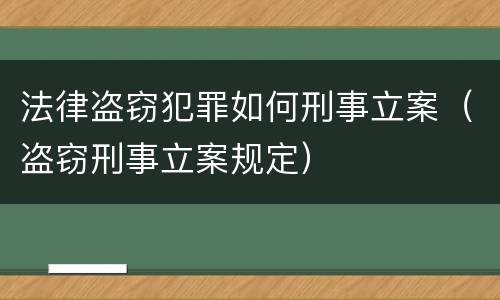 法律盗窃犯罪如何刑事立案（盗窃刑事立案规定）