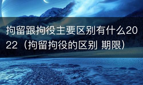 拘留跟拘役主要区别有什么2022（拘留拘役的区别 期限）