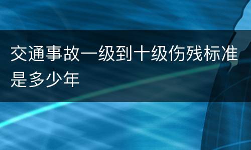 交通事故一级到十级伤残标准是多少年