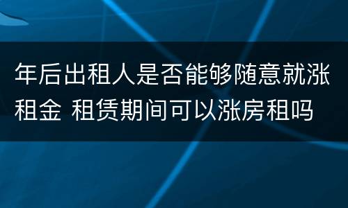 年后出租人是否能够随意就涨租金 租赁期间可以涨房租吗