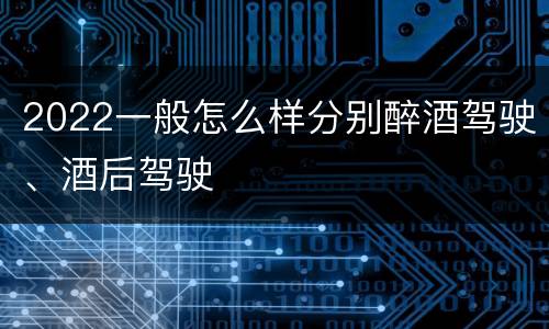 2022一般怎么样分别醉酒驾驶、酒后驾驶