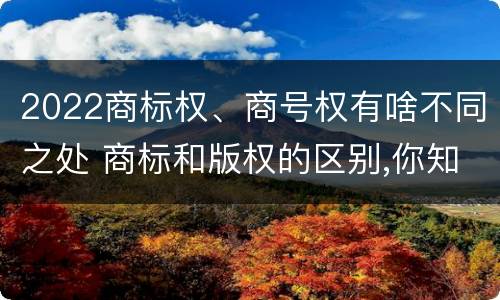 2022商标权、商号权有啥不同之处 商标和版权的区别,你知道多少?