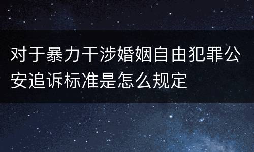 对于暴力干涉婚姻自由犯罪公安追诉标准是怎么规定
