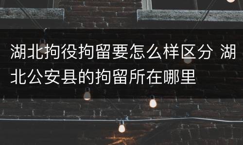湖北拘役拘留要怎么样区分 湖北公安县的拘留所在哪里