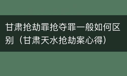 甘肃抢劫罪抢夺罪一般如何区别（甘肃天水抢劫案心得）