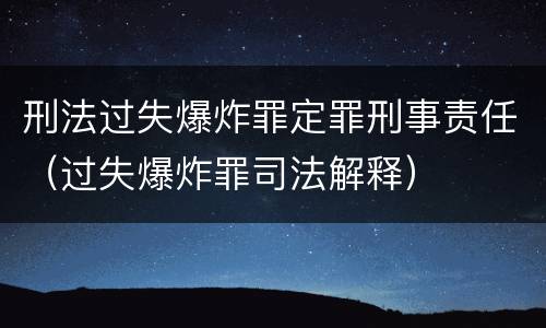 刑法过失爆炸罪定罪刑事责任（过失爆炸罪司法解释）