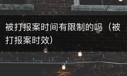 被打报案时间有限制的吗（被打报案时效）