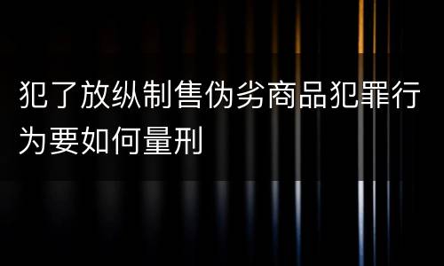 犯了放纵制售伪劣商品犯罪行为要如何量刑