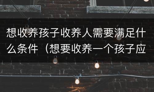 想收养孩子收养人需要满足什么条件（想要收养一个孩子应该怎样去申请）