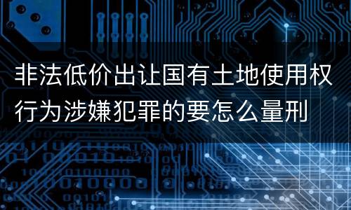 非法低价出让国有土地使用权行为涉嫌犯罪的要怎么量刑