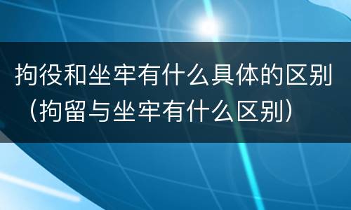 拘役和坐牢有什么具体的区别（拘留与坐牢有什么区别）