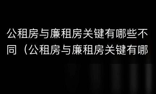 公租房与廉租房关键有哪些不同（公租房与廉租房关键有哪些不同呢）