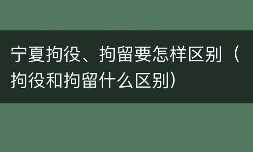 宁夏拘役、拘留要怎样区别（拘役和拘留什么区别）