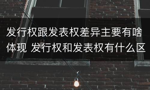 发行权跟发表权差异主要有啥体现 发行权和发表权有什么区别
