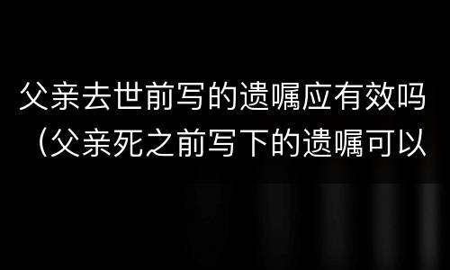 父亲去世前写的遗嘱应有效吗（父亲死之前写下的遗嘱可以用吗?）