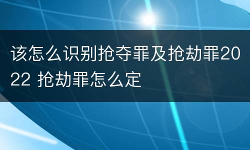 该怎么识别抢夺罪及抢劫罪2022 抢劫罪怎么定