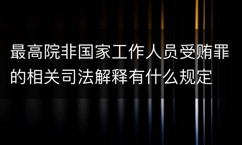 最高院非国家工作人员受贿罪的相关司法解释有什么规定
