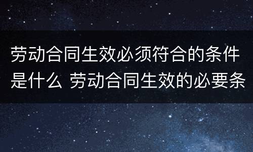 劳动合同生效必须符合的条件是什么 劳动合同生效的必要条件