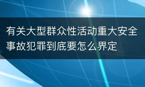 有关大型群众性活动重大安全事故犯罪到底要怎么界定
