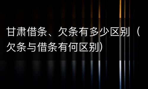 甘肃借条、欠条有多少区别（欠条与借条有何区别）