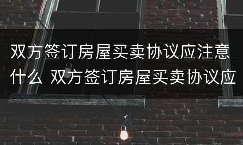 双方签订房屋买卖协议应注意什么 双方签订房屋买卖协议应注意什么事项