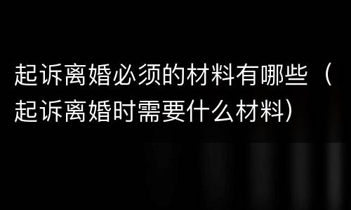 起诉离婚必须的材料有哪些（起诉离婚时需要什么材料）
