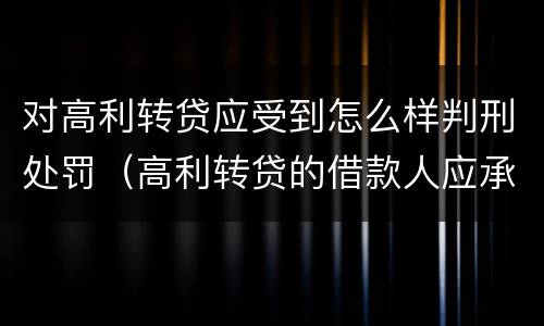 对高利转贷应受到怎么样判刑处罚（高利转贷的借款人应承担什么责任）