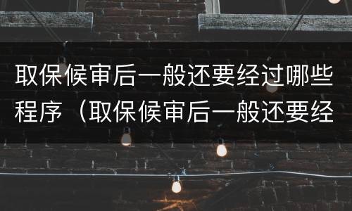 取保候审后一般还要经过哪些程序（取保候审后一般还要经过哪些程序审理）
