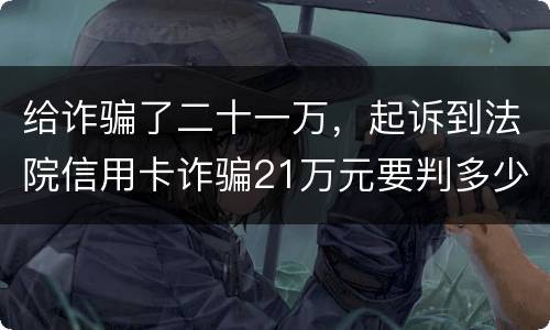 给诈骗了二十一万，起诉到法院信用卡诈骗21万元要判多少年
