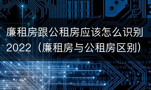 廉租房跟公租房应该怎么识别2022（廉租房与公租房区别）