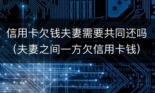 信用卡欠钱夫妻需要共同还吗（夫妻之间一方欠信用卡钱）