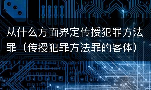 从什么方面界定传授犯罪方法罪（传授犯罪方法罪的客体）