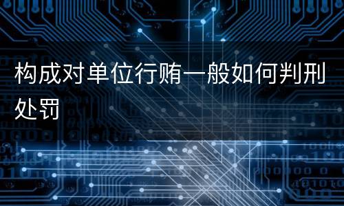 构成对单位行贿一般如何判刑处罚