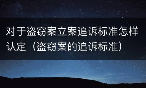 对于盗窃案立案追诉标准怎样认定（盗窃案的追诉标准）