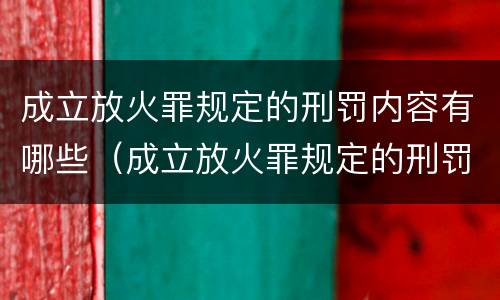 成立放火罪规定的刑罚内容有哪些（成立放火罪规定的刑罚内容有哪些要求）