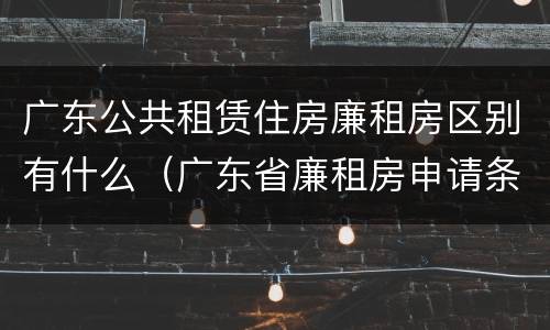 广东公共租赁住房廉租房区别有什么（广东省廉租房申请条件2019）