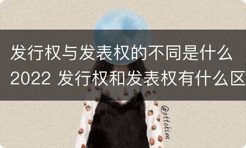 发行权与发表权的不同是什么2022 发行权和发表权有什么区别