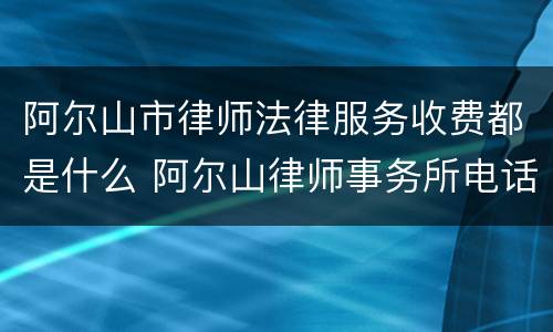 阿尔山市律师法律服务收费都是什么 阿尔山律师事务所电话号码多少