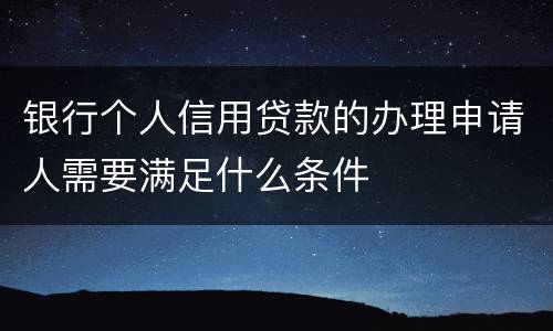 银行个人信用贷款的办理申请人需要满足什么条件